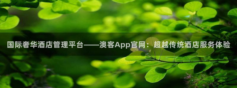 壹号电子娱乐app下载安装最新版本：国际奢华酒店管理平台——澳客App官网：超越传统酒店服务体验